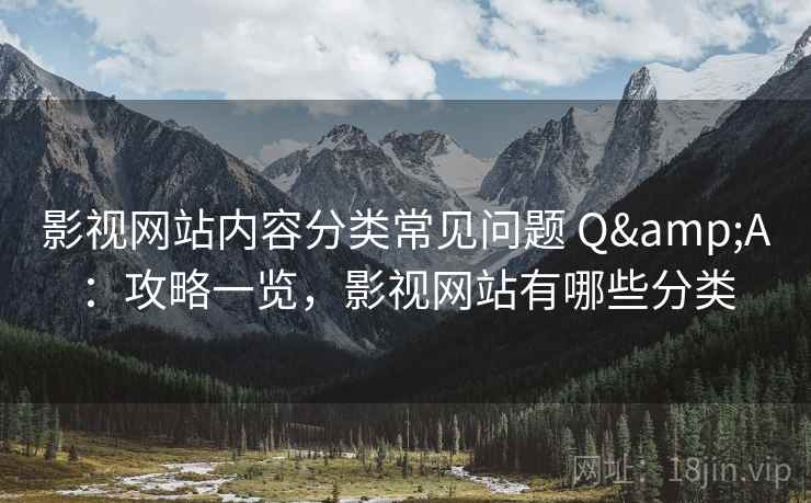 影视网站内容分类常见问题 Q&A：攻略一览，影视网站有哪些分类