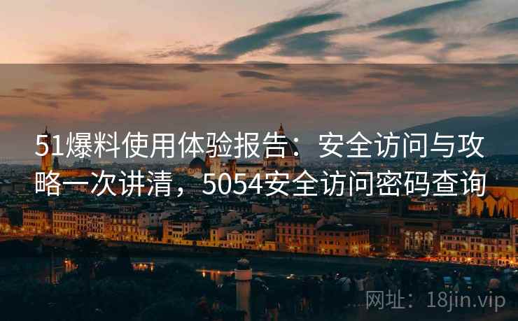51爆料使用体验报告:安全访问与攻略一次讲清,5054安全访问密码查询 51爆料使用体验报告:安全访问与攻略一次讲清,5054安全访问密码查询