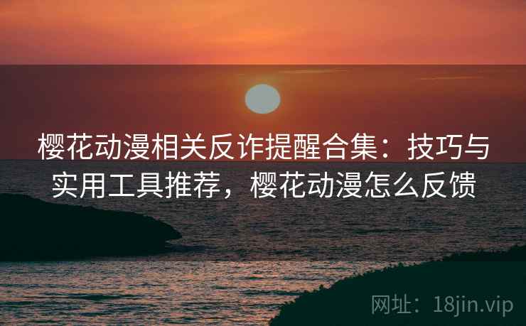 樱花动漫相关反诈提醒合集：技巧与实用工具推荐，樱花动漫怎么反馈