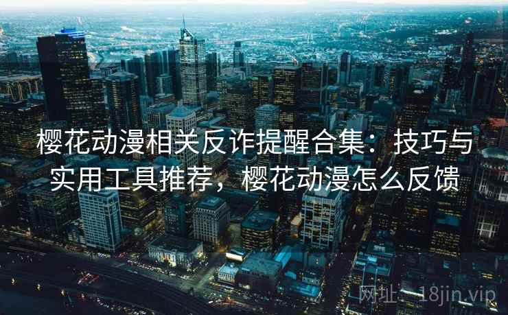 樱花动漫相关反诈提醒合集:技巧与实用工具推荐,樱花动漫怎么反馈 樱花动漫相关反诈提醒合集:技巧与实用工具推荐,樱花动漫怎么反馈