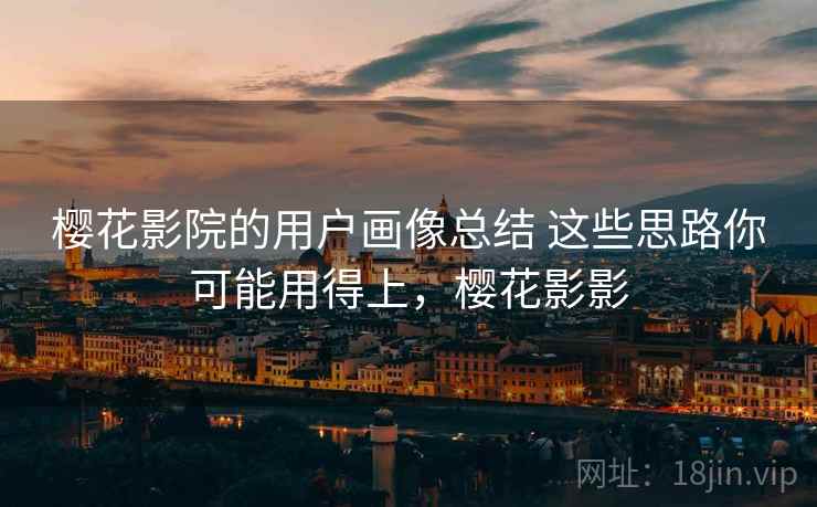 樱花影院的用户画像总结 这些思路你可能用得上,樱花影影 樱花影院的用户画像总结 这些思路你可能用得上,樱花影影