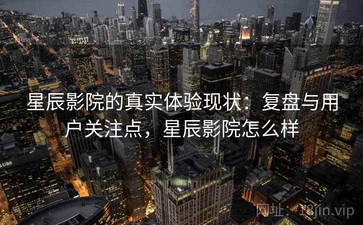 星辰影院的真实体验现状:复盘与用户关注点,星辰影院怎么样 星辰影院的真实体验现状:复盘与用户关注点,星辰影院怎么样