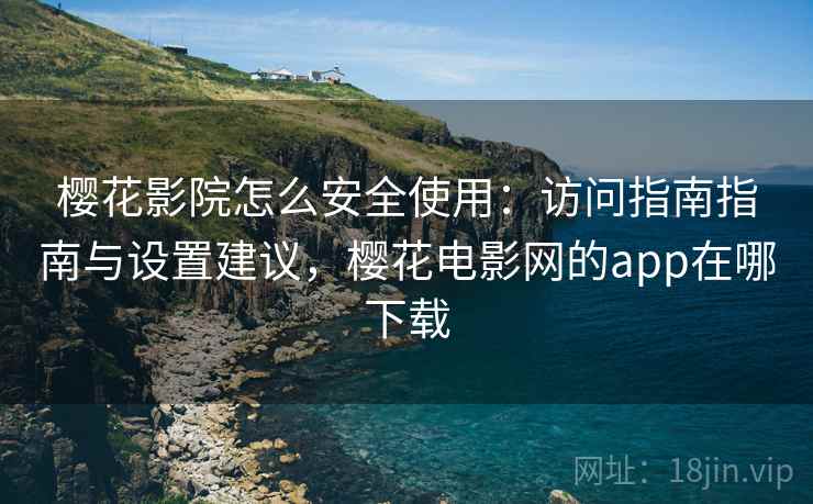 樱花影院怎么安全使用：访问指南指南与设置建议，樱花电影网的app在哪下载