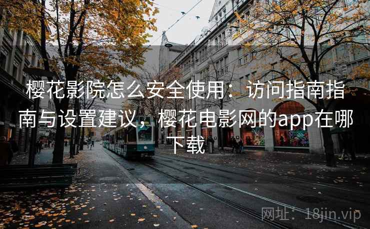 樱花影院怎么安全使用:访问指南指南与设置建议,樱花电影网的app在哪下载 樱花影院怎么安全使用:访问指南指南与设置建议,樱花电影网的app在哪下载