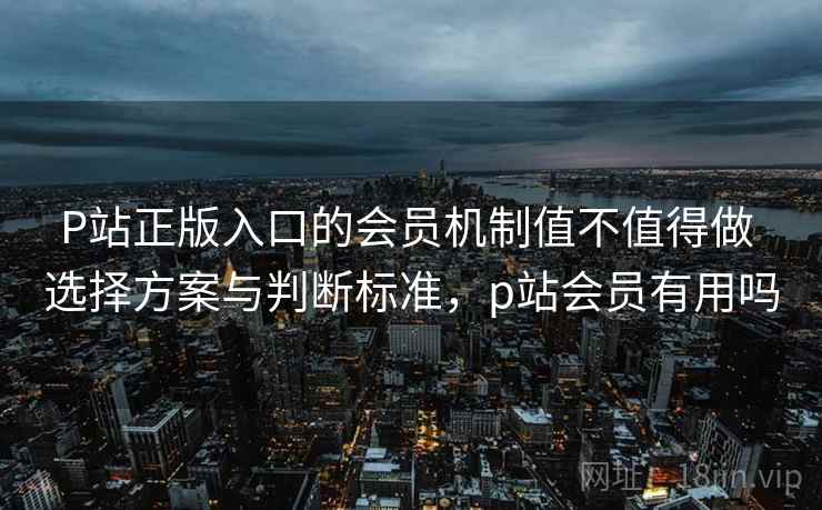 P站正版入口的会员机制值不值得做 选择方案与判断标准,p站会员有用吗 P站正版入口的会员机制值不值得做 选择方案与判断标准,p站会员有用吗