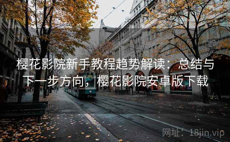 樱花影院新手教程趋势解读:总结与下一步方向,樱花影院安卓版下载 樱花影院新手教程趋势解读:总结与下一步方向,樱花影院安卓版下载