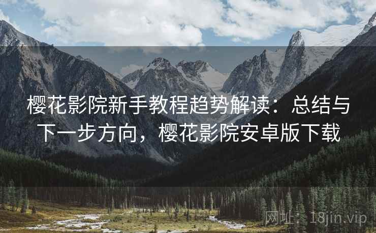 樱花影院新手教程趋势解读：总结与下一步方向，樱花影院安卓版下载