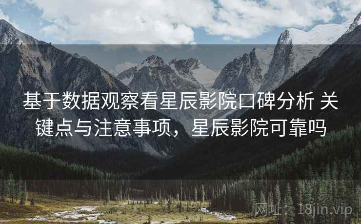基于数据观察看星辰影院口碑分析 关键点与注意事项,星辰影院可靠吗 基于数据观察看星辰影院口碑分析 关键点与注意事项,星辰影院可靠吗