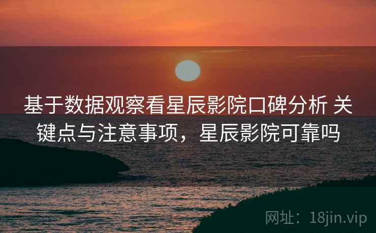 基于数据观察看星辰影院口碑分析 关键点与注意事项，星辰影院可靠吗
