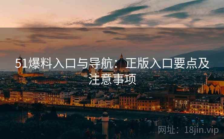 51爆料入口与导航：正版入口要点及注意事项