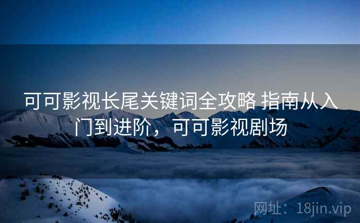 可可影视长尾关键词全攻略 指南从入门到进阶,可可影视剧场 可可影视长尾关键词全攻略 指南从入门到进阶,可可影视剧场