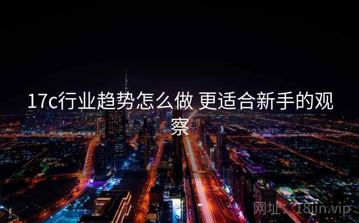 17c行业趋势怎么做 更适合新手的观察 17c行业趋势怎么做 更适合新手的观察