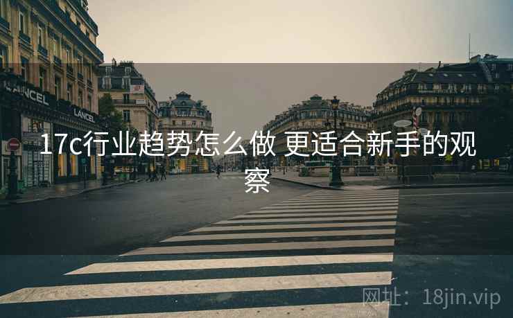 17c行业趋势怎么做 更适合新手的观察