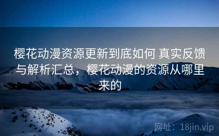 樱花动漫资源更新到底如何 真实反馈与解析汇总，樱花动漫的资源从哪里来的