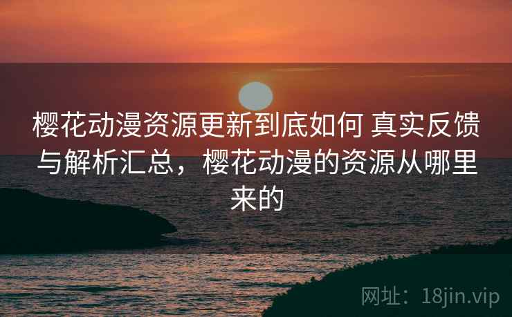 樱花动漫资源更新到底如何 真实反馈与解析汇总,樱花动漫的资源从哪里来的 樱花动漫资源更新到底如何 真实反馈与解析汇总,樱花动漫的资源从哪里来的
