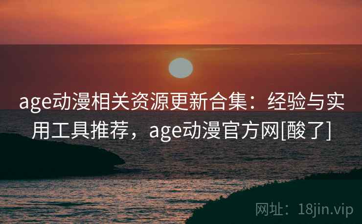 age动漫相关资源更新合集：经验与实用工具推荐，age动漫官方网[酸了]