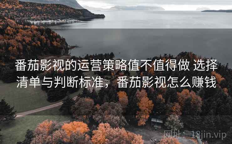番茄影视的运营策略值不值得做 选择清单与判断标准，番茄影视怎么赚钱