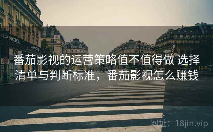 番茄影视的运营策略值不值得做 选择清单与判断标准，番茄影视怎么赚钱