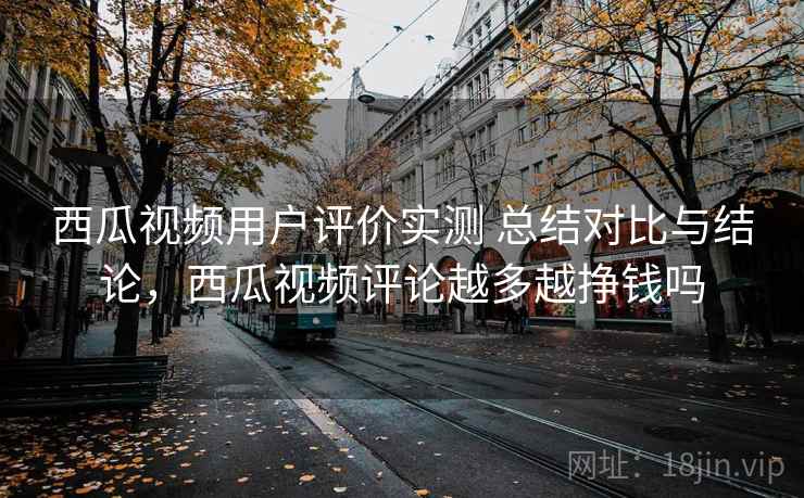 西瓜视频用户评价实测 总结对比与结论，西瓜视频评论越多越挣钱吗