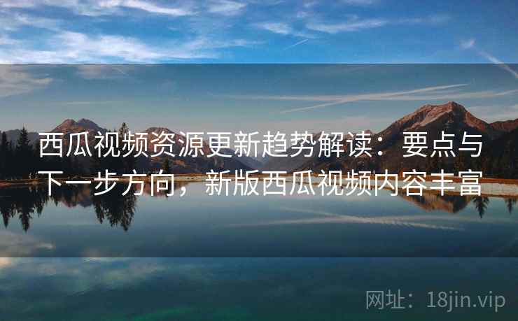 西瓜视频资源更新趋势解读:要点与下一步方向,新版西瓜视频内容丰富 西瓜视频资源更新趋势解读:要点与下一步方向,新版西瓜视频内容丰富