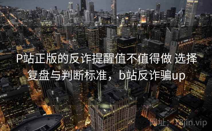P站正版的反诈提醒值不值得做 选择复盘与判断标准,b站反诈骗up P站正版的反诈提醒值不值得做 选择复盘与判断标准,b站反诈骗up