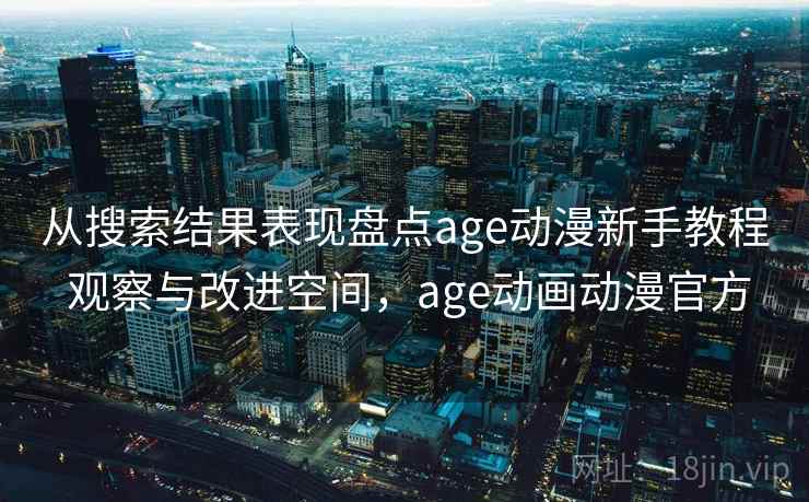 从搜索结果表现盘点age动漫新手教程 观察与改进空间，age动画动漫官方