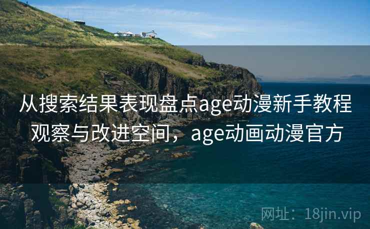从搜索结果表现盘点age动漫新手教程 观察与改进空间，age动画动漫官方