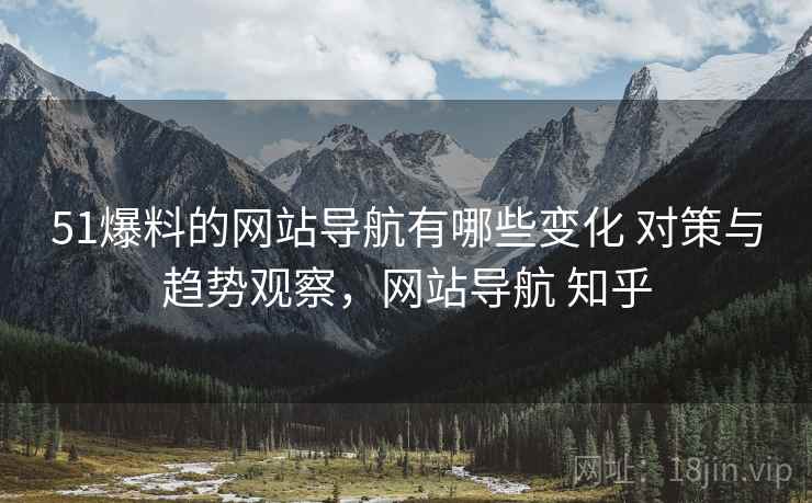 51爆料的网站导航有哪些变化 对策与趋势观察，网站导航 知乎