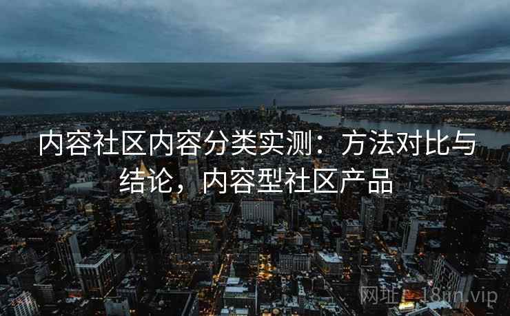 内容社区内容分类实测：方法对比与结论，内容型社区产品