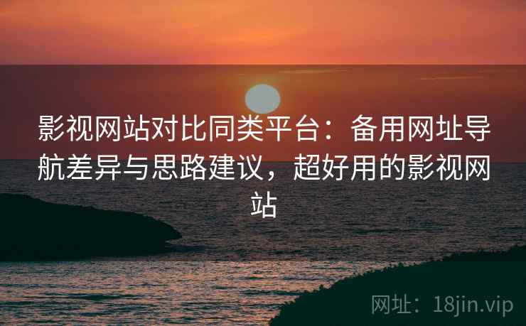 影视网站对比同类平台：备用网址导航差异与思路建议，超好用的影视网站