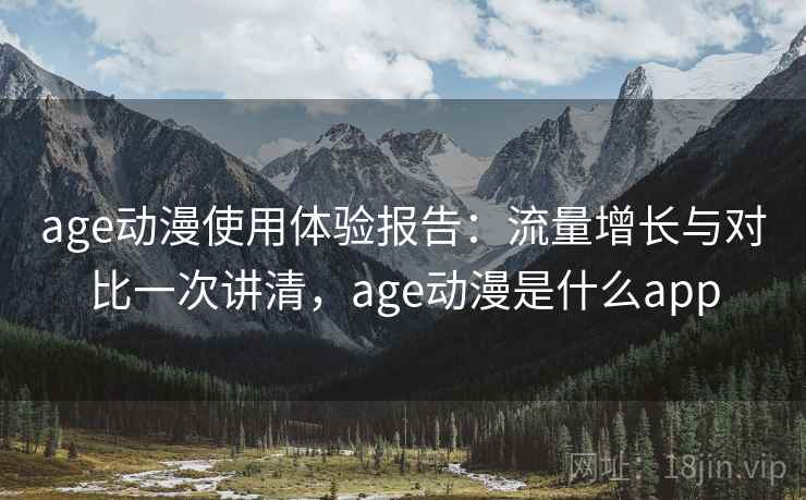 age动漫使用体验报告：流量增长与对比一次讲清，age动漫是什么app