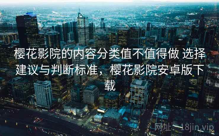 樱花影院的内容分类值不值得做 选择建议与判断标准，樱花影院安卓版下载