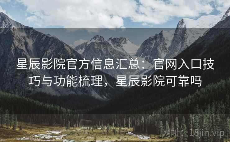 星辰影院官方信息汇总：官网入口技巧与功能梳理，星辰影院可靠吗