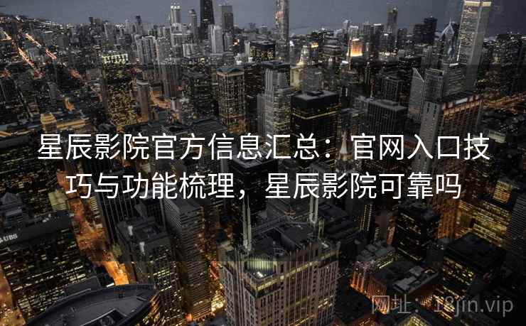 星辰影院官方信息汇总：官网入口技巧与功能梳理，星辰影院可靠吗