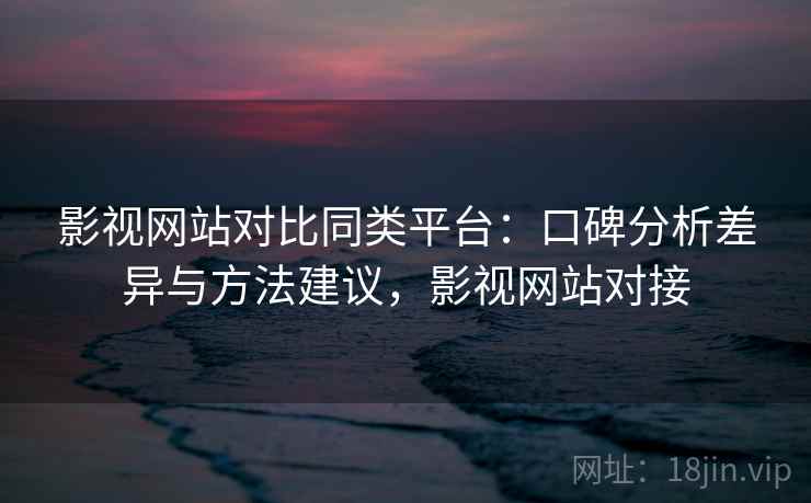 影视网站对比同类平台：口碑分析差异与方法建议，影视网站对接