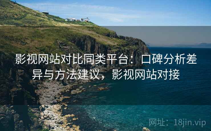影视网站对比同类平台：口碑分析差异与方法建议，影视网站对接