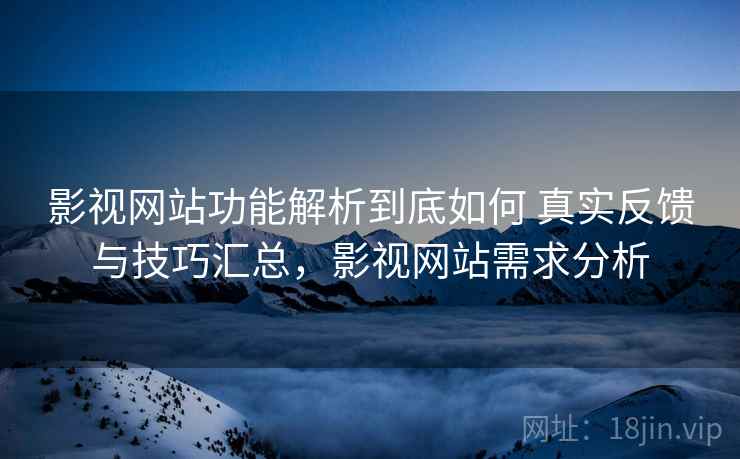 影视网站功能解析到底如何 真实反馈与技巧汇总，影视网站需求分析