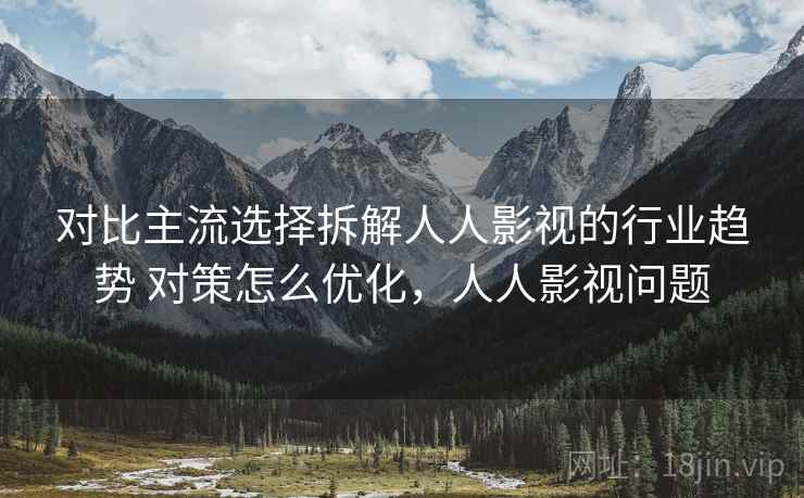 对比主流选择拆解人人影视的行业趋势 对策怎么优化，人人影视问题