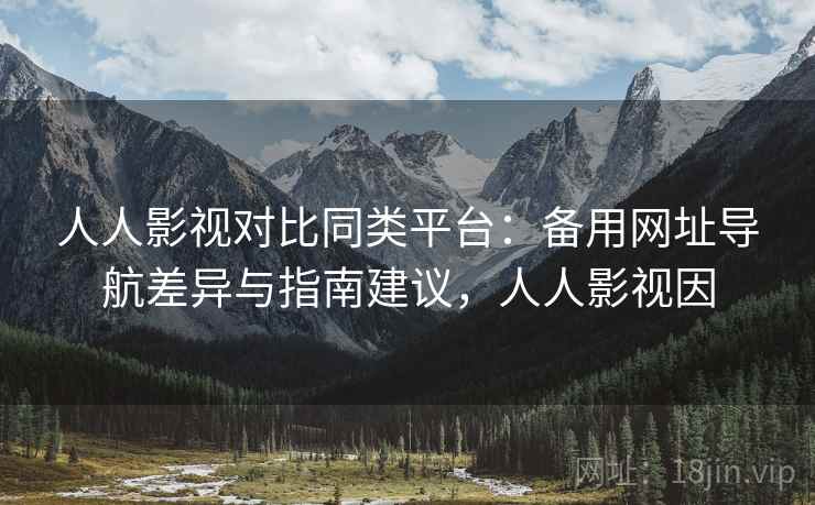 人人影视对比同类平台：备用网址导航差异与指南建议，人人影视因