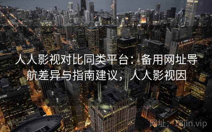 人人影视对比同类平台：备用网址导航差异与指南建议，人人影视因