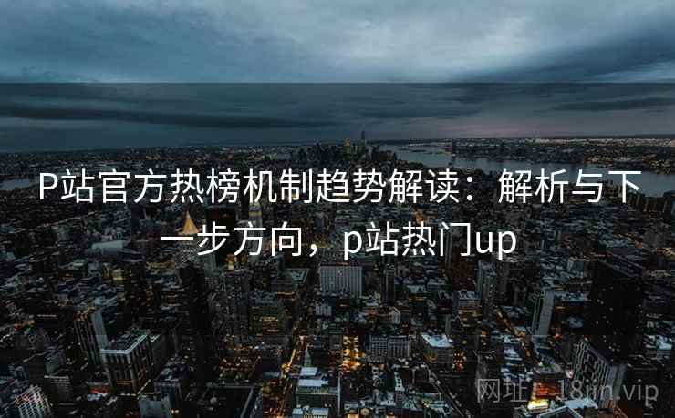 P站官方热榜机制趋势解读：解析与下一步方向，p站热门up
