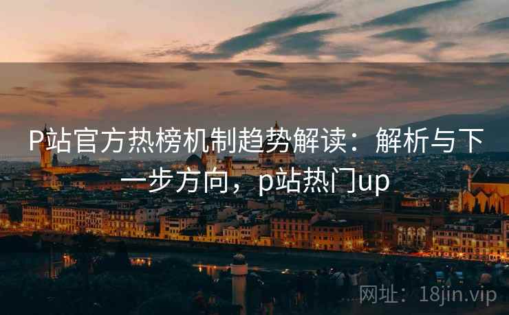 P站官方热榜机制趋势解读：解析与下一步方向，p站热门up