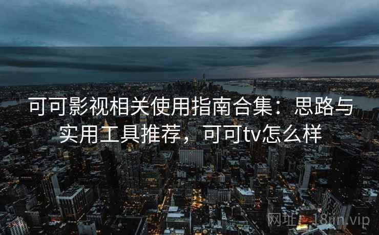 可可影视相关使用指南合集：思路与实用工具推荐，可可tv怎么样