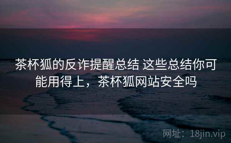 茶杯狐的反诈提醒总结 这些总结你可能用得上，茶杯狐网站安全吗