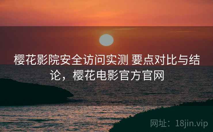樱花影院安全访问实测 要点对比与结论，樱花电影官方官网