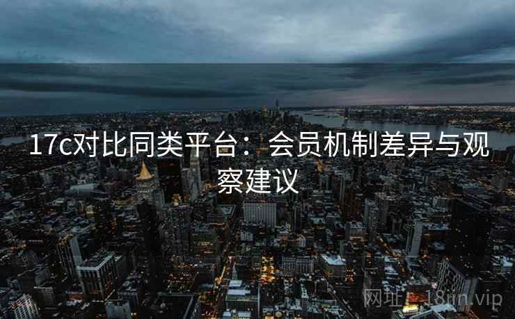 17c对比同类平台：会员机制差异与观察建议