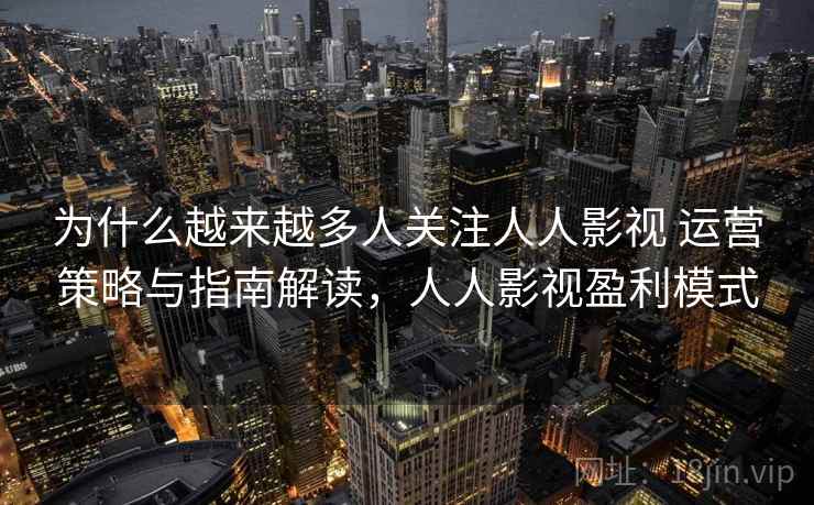 为什么越来越多人关注人人影视 运营策略与指南解读，人人影视盈利模式