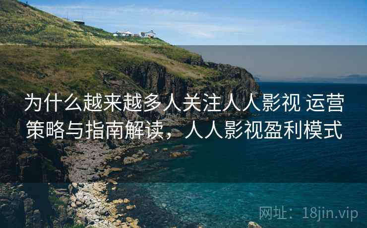 为什么越来越多人关注人人影视 运营策略与指南解读，人人影视盈利模式