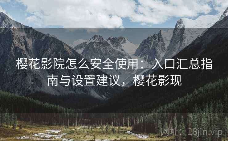樱花影院怎么安全使用:入口汇总指南与设置建议,樱花影现 樱花影院怎么安全使用:入口汇总指南与设置建议,樱花影现