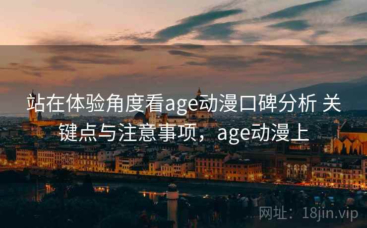 站在体验角度看age动漫口碑分析 关键点与注意事项，age动漫上